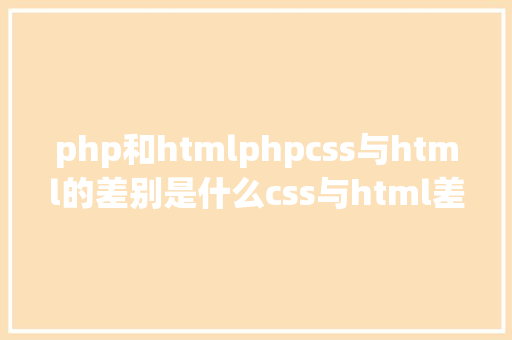 php和htmlphpcss与html的差别是什么css与html差别比较