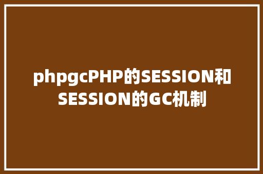 phpgcPHP的SESSION和SESSION的GC机制