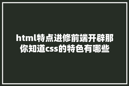 html特点进修前端开辟那你知道css的特色有哪些 Ruby