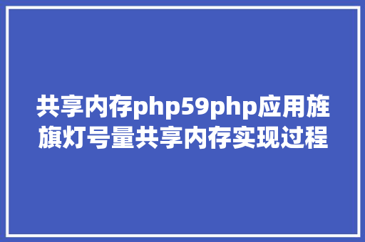 共享内存php59php应用旌旗灯号量共享内存实现过程间通讯