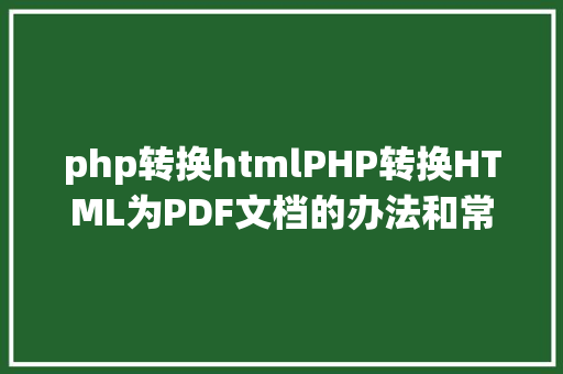 php转换htmlPHP转换HTML为PDF文档的办法和常见问题