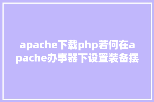 apache下载php若何在apache办事器下设置装备摆设PHP情况