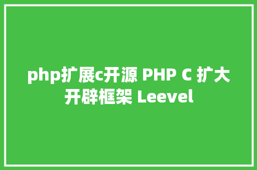 php扩展c开源 PHP C 扩大开辟框架 Leevel Ruby