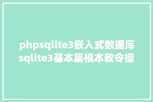 phpsqlite3嵌入式数据库sqlite3基本篇根本敕令操作小白一看就懂 Java