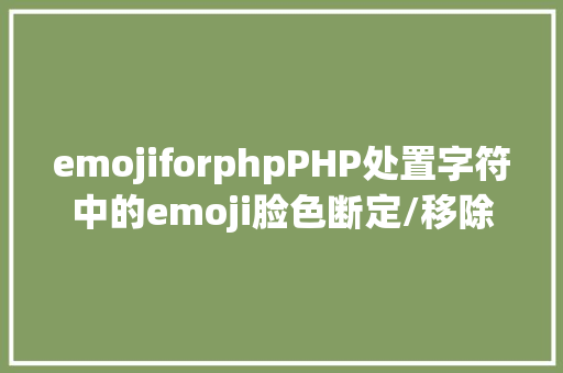 emojiforphpPHP处置字符中的emoji脸色断定/移除/存储 React