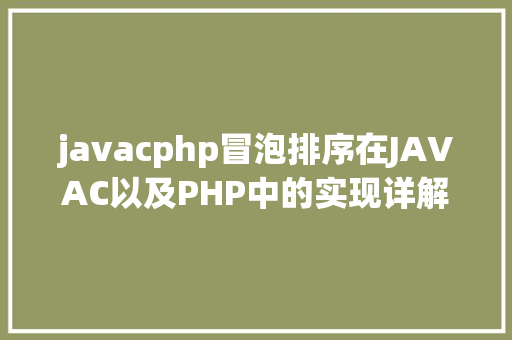 javacphp冒泡排序在JAVAC以及PHP中的实现详解