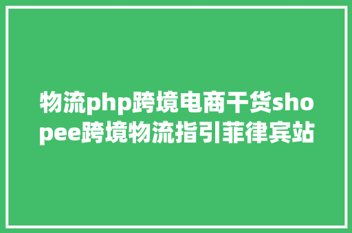 物流php跨境电商干货shopee跨境物流指引菲律宾站 HTML