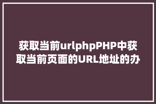 获取当前urlphpPHP中获取当前页面的URL地址的办法 Webpack