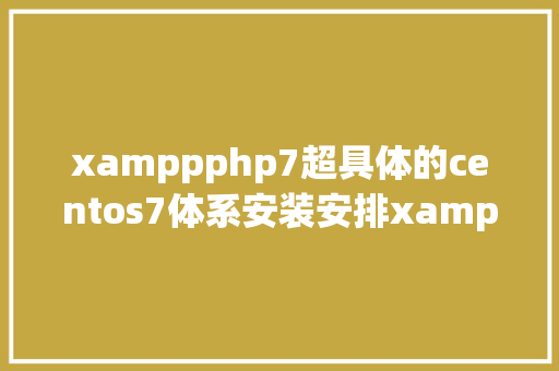 xamppphp7超具体的centos7体系安装安排xampp教程值得珍藏