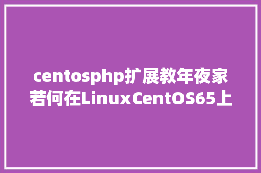 centosphp扩展教年夜家若何在LinuxCentOS65上安装PHP PDO扩大库 CSS