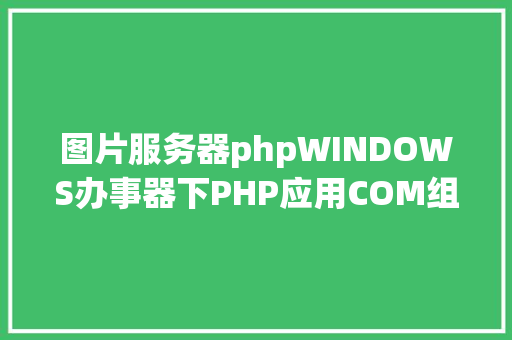 图片服务器phpWINDOWS办事器下PHP应用COM组件将PPT生成图片 AJAX