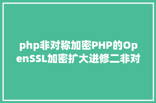 php非对称加密PHP的OpenSSL加密扩大进修二非对称加密