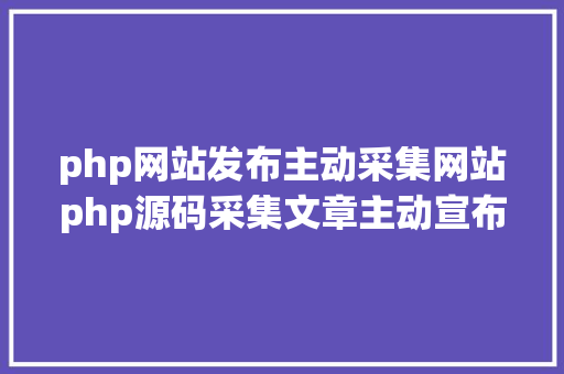 php网站发布主动采集网站php源码采集文章主动宣布