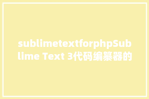 sublimetextforphpSublime Text 3代码编纂器的最终指南