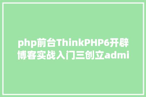 php前台ThinkPHP6开辟博客实战入门三创立admin后台进口 Python