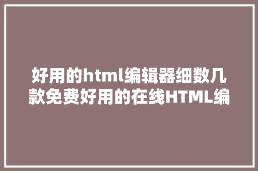 好用的html编辑器细数几款免费好用的在线HTML编纂器