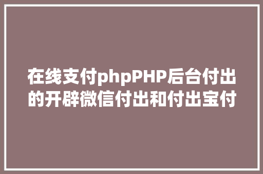 在线支付phpPHP后台付出的开辟微信付出和付出宝付出 JavaScript