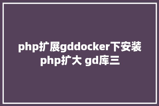 php扩展gddocker下安装php扩大 gd库三