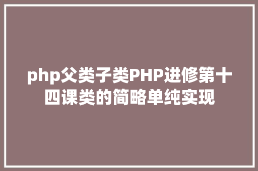 php父类子类PHP进修第十四课类的简略单纯实现