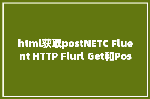 html获取postNETC Fluent HTTP Flurl Get和Post要求应用办法及示例代码 Docker