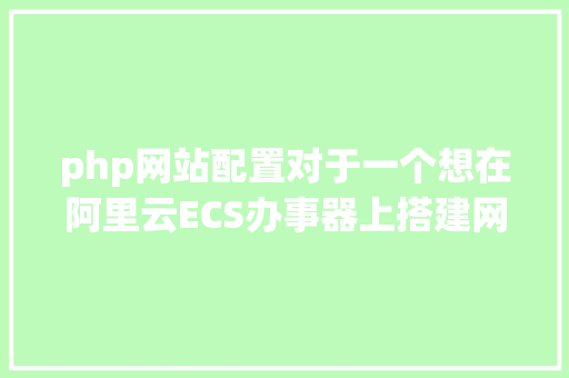 php网站配置对于一个想在阿里云ECS办事器上搭建网站的小白解决情况设置装备摆设成了重要问题手把手教会PHP情况设置装备摆设 PHP