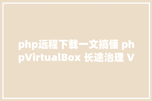 php远程下载一文搞懂 phpVirtualBox 长途治理 VirtualBox 办事器 jQuery