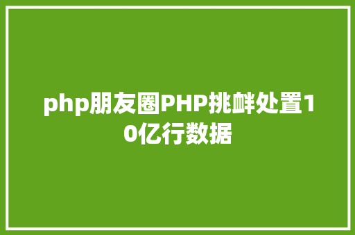 php朋友圈PHP挑衅处置10亿行数据