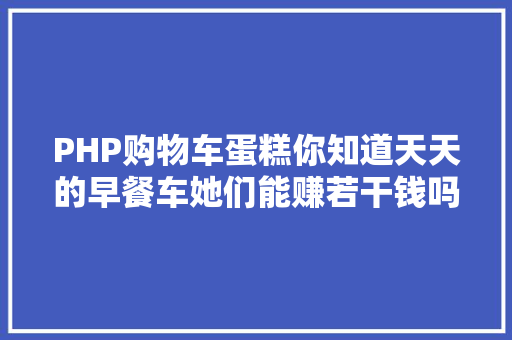 PHP购物车蛋糕你知道天天的早餐车她们能赚若干钱吗