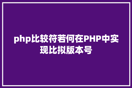 php比较符若何在PHP中实现比拟版本号 HTML