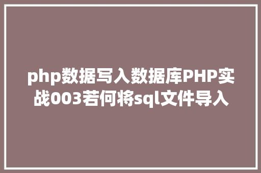 php数据写入数据库PHP实战003若何将sql文件导入MySQL数据库