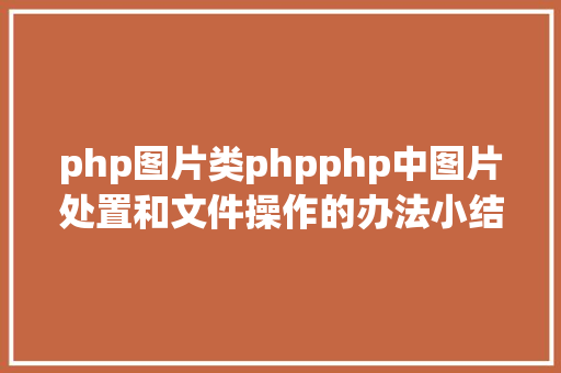 php图片类phpphp中图片处置和文件操作的办法小结附代码 Java