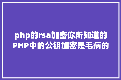 php的rsa加密你所知道的PHP中的公钥加密是毛病的