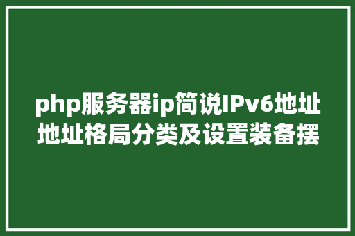 php服务器ip简说IPv6地址地址格局分类及设置装备摆设方法