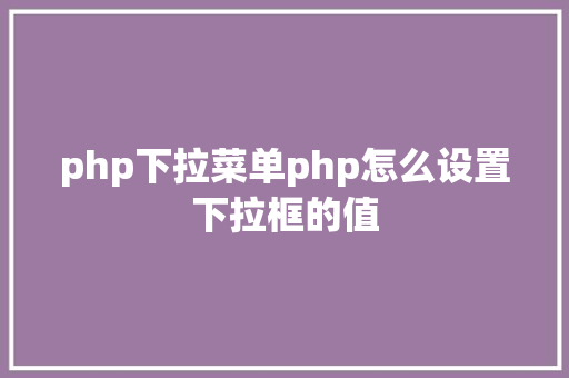 php下拉菜单php怎么设置下拉框的值 GraphQL