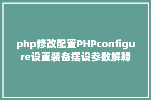 php修改配置PHPconfigure设置装备摆设参数解释