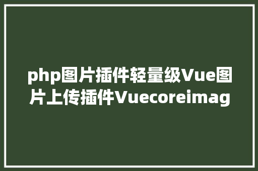 php图片插件轻量级Vue图片上传插件VuecoreimageUpload