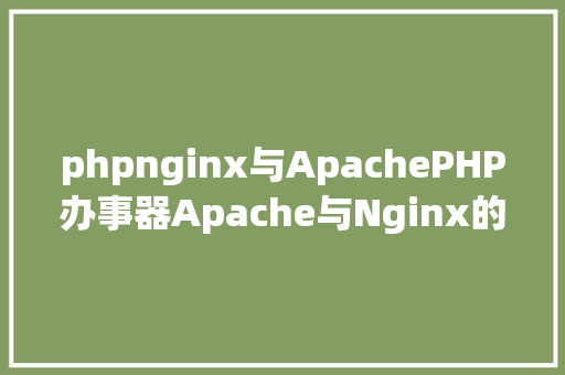 phpnginx与ApachePHP办事器Apache与Nginx的比较剖析