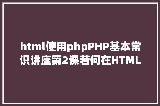 html使用phpPHP基本常识讲座第2课若何在HTML页面中嵌入PHP代码 Docker