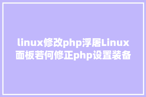 linux修改php浮屠Linux面板若何修正php设置装备摆设文件和机能优化设置