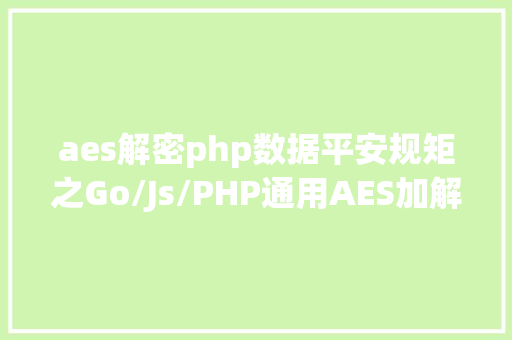 aes解密php数据平安规矩之Go/Js/PHP通用AES加解密算法 Node.js