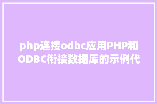 php连接odbc应用PHP和ODBC衔接数据库的示例代码和心得领会