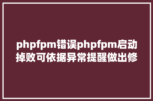 phpfpm错误phpfpm启动掉败可依据异常提醒做出修正即可无需斟酌太多