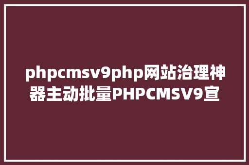 phpcmsv9php网站治理神器主动批量PHPCMSV9宣布文章