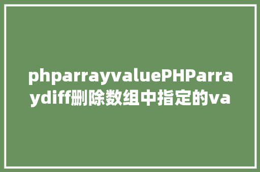 phparrayvaluePHParraydiff删除数组中指定的value值 Java