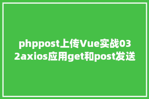 phppost上传Vue实战032axios应用get和post发送各类要求 Ruby