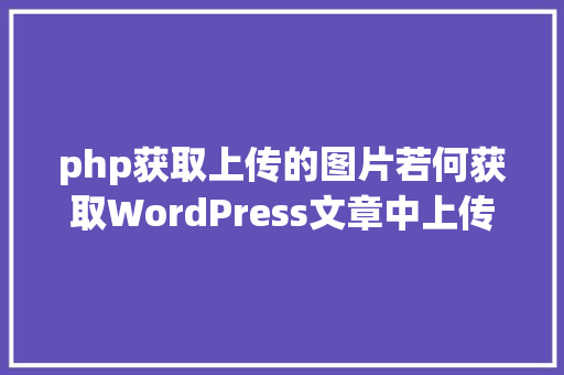 php获取上传的图片若何获取WordPress文章中上传的所有图片 Ruby