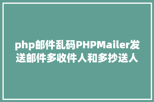 php邮件乱码PHPMailer发送邮件多收件人和多抄送人及乱码问题