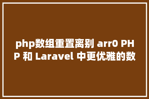 php数组重置离别 arr0 PHP 和 Laravel 中更优雅的数组处置方法 PHP