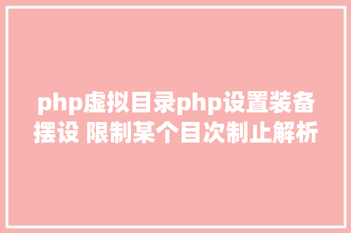 php虚拟目录php设置装备摆设 限制某个目次制止解析php 限制useragent