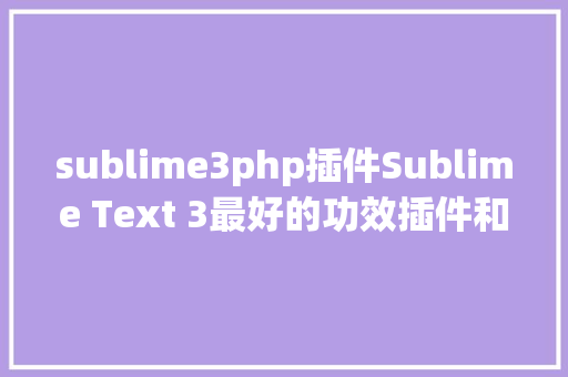 sublime3php插件Sublime Text 3最好的功效插件和设置